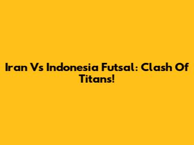 Iran Vs Indonesia Futsal: Clash Of Titans!