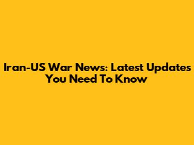 Iran-US War News: Latest Updates You Need To Know