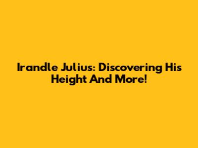 Irandle Julius: Discovering His Height And More!