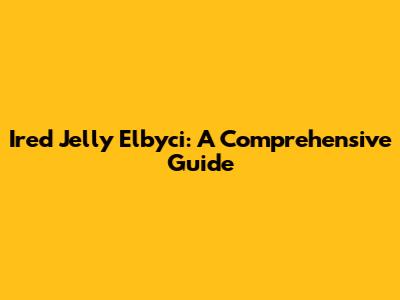 Ired Jelly Elbyci: A Comprehensive Guide