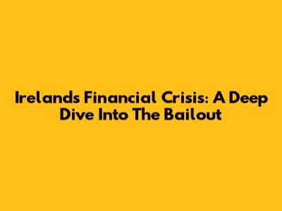 Ireland's Financial Crisis: A Deep Dive Into The Bailout