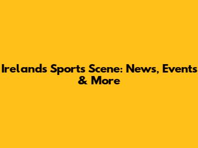 Ireland's Sports Scene: News, Events & More