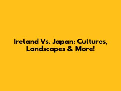 Ireland Vs. Japan: Cultures, Landscapes & More!