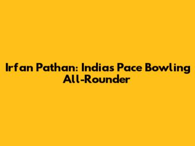 Irfan Pathan: India's Pace Bowling All-Rounder