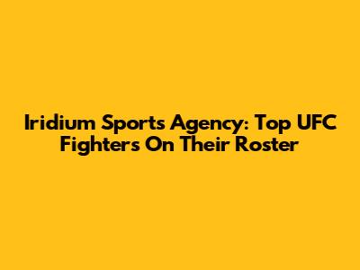 Iridium Sports Agency: Top UFC Fighters On Their Roster