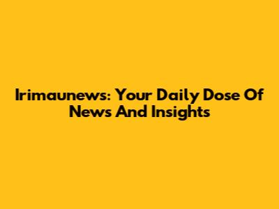 Irimaunews: Your Daily Dose Of News And Insights
