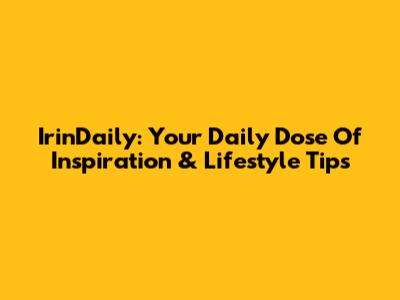 IrinDaily: Your Daily Dose Of Inspiration & Lifestyle Tips