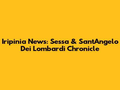 Iripinia News: Sessa & Sant'Angelo Dei Lombardi Chronicle