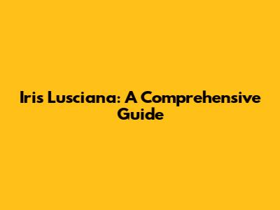 Iris Lusciana: A Comprehensive Guide