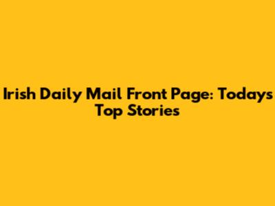 Irish Daily Mail Front Page: Today's Top Stories
