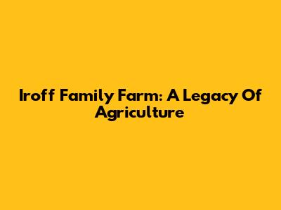Iroff Family Farm: A Legacy Of Agriculture