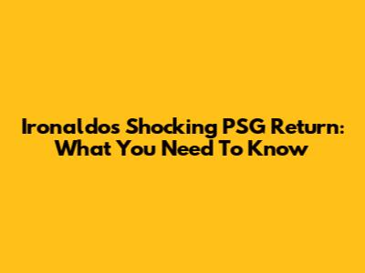 Ironaldo's Shocking PSG Return: What You Need To Know