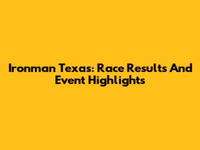 Ironman Texas: Race Results And Event Highlights