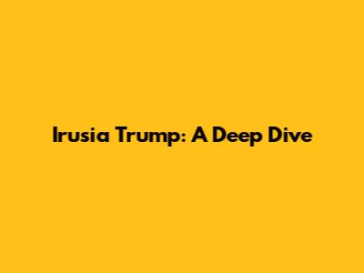 Irusia Trump: A Deep Dive
