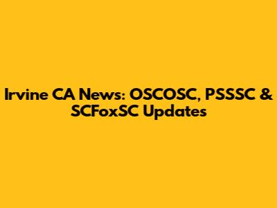 Irvine CA News: OSCOSC, PSSSC & SCFoxSC Updates