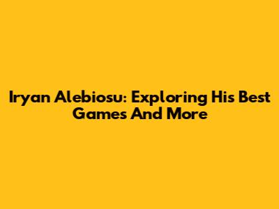 Iryan Alebiosu: Exploring His Best Games And More