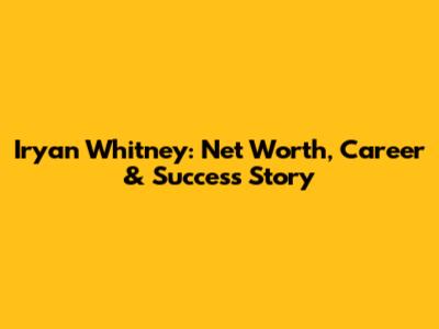Iryan Whitney: Net Worth, Career & Success Story