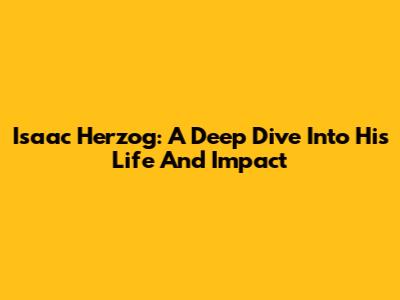 Isaac Herzog: A Deep Dive Into His Life And Impact