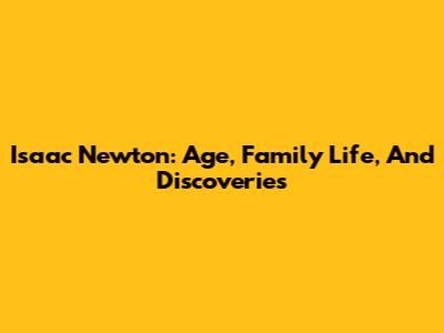 Isaac Newton: Age, Family Life, And Discoveries