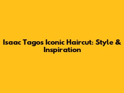 Isaac Tago's Iconic Haircut: Style & Inspiration