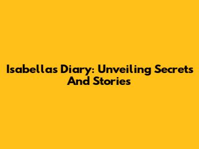 Isabella's Diary: Unveiling Secrets And Stories
