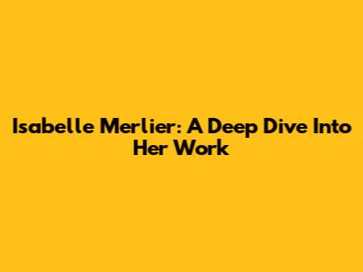 Isabelle Merlier: A Deep Dive Into Her Work