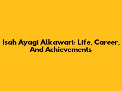 Isah Ayagi Alkawari: Life, Career, And Achievements