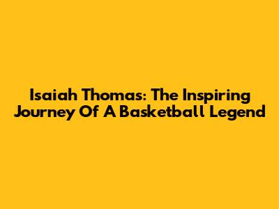 Isaiah Thomas: The Inspiring Journey Of A Basketball Legend
