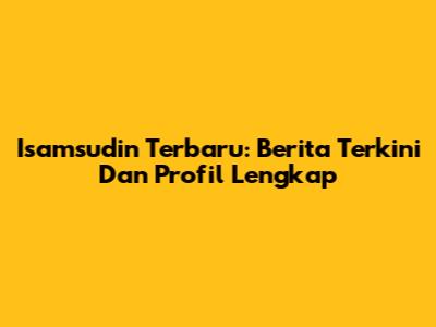 Isamsudin Terbaru: Berita Terkini Dan Profil Lengkap