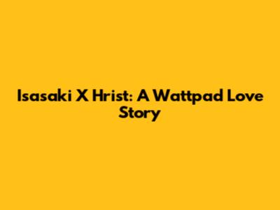 Isasaki X Hrist: A Wattpad Love Story