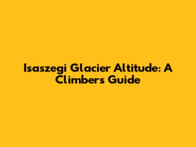 Isaszegi Glacier Altitude: A Climber's Guide