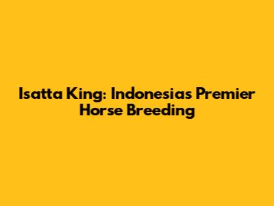 Isatta King: Indonesia's Premier Horse Breeding