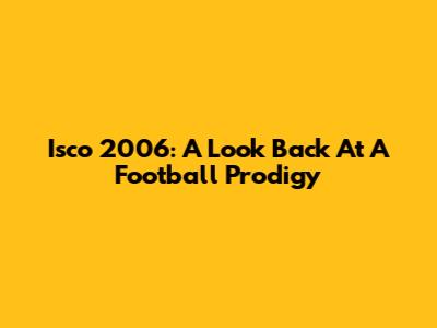 Isco 2006: A Look Back At A Football Prodigy