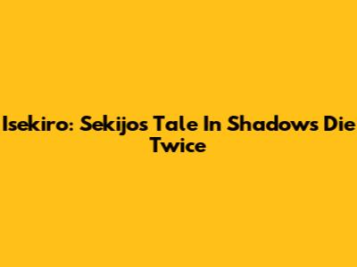 Isekiro: Sekijo's Tale In Shadows Die Twice