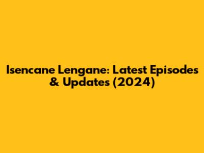 Isencane Lengane: Latest Episodes & Updates (2024)