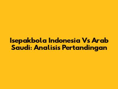 Isepakbola Indonesia Vs Arab Saudi: Analisis Pertandingan