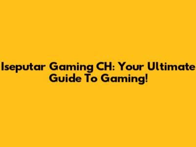 Iseputar Gaming CH: Your Ultimate Guide To Gaming!