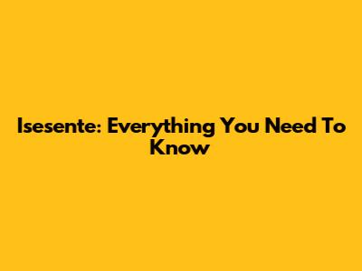 Isesente: Everything You Need To Know