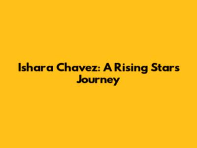 Ishara Chavez: A Rising Star's Journey