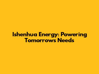 Ishenhua Energy: Powering Tomorrow's Needs