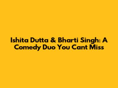 Ishita Dutta & Bharti Singh: A Comedy Duo You Can't Miss