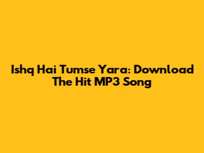 Ishq Hai Tumse Yara: Download The Hit MP3 Song