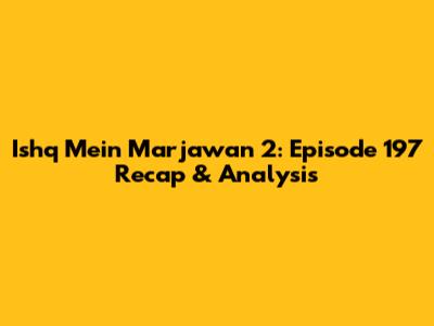Ishq Mein Marjawan 2: Episode 197 Recap & Analysis