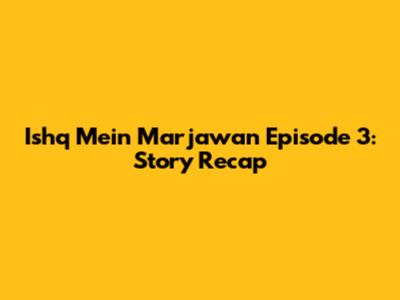 Ishq Mein Marjawan Episode 3: Story Recap