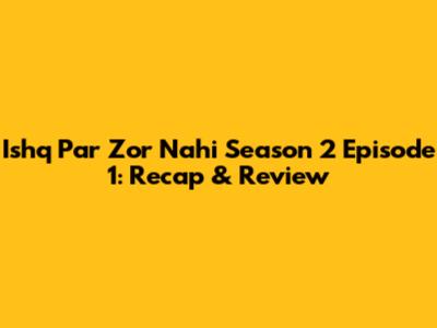Ishq Par Zor Nahi Season 2 Episode 1: Recap & Review