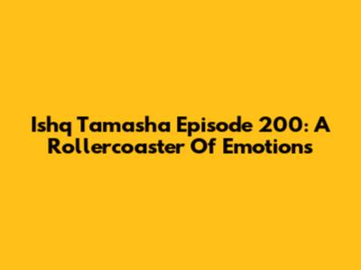 Ishq Tamasha Episode 200: A Rollercoaster Of Emotions