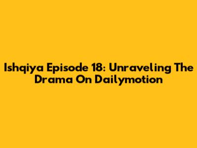 Ishqiya Episode 18: Unraveling The Drama On Dailymotion