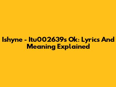 Ishyne - Itu002639s Ok: Lyrics And Meaning Explained