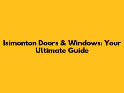Isimonton Doors & Windows: Your Ultimate Guide