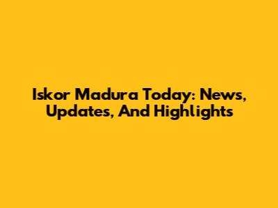 Iskor Madura Today: News, Updates, And Highlights